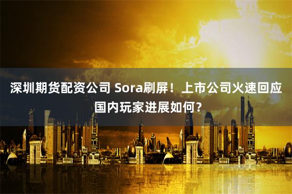 深圳期货配资公司 Sora刷屏！上市公司火速回应 国内玩家进展如何？