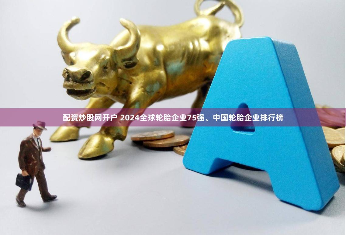 配资炒股网开户 2024全球轮胎企业75强、中国轮胎企业排行榜