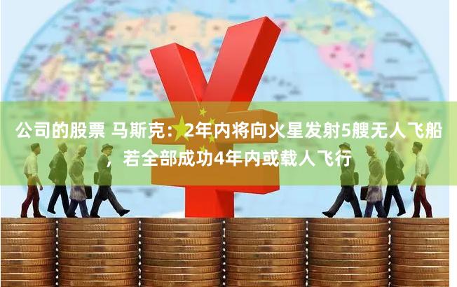 公司的股票 马斯克：2年内将向火星发射5艘无人飞船，若全部成功4年内或载人飞行