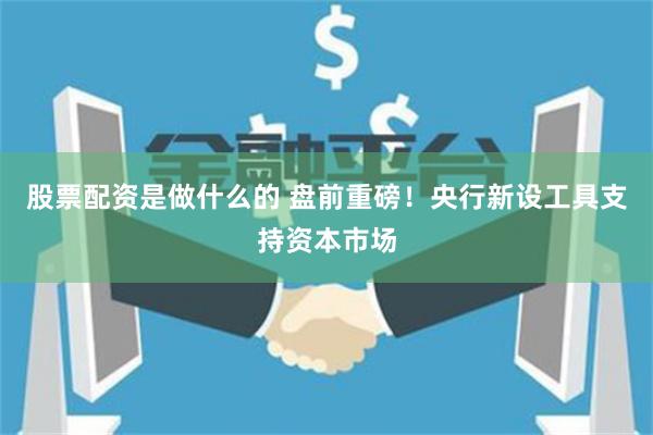 股票配资是做什么的 盘前重磅！央行新设工具支持资本市场