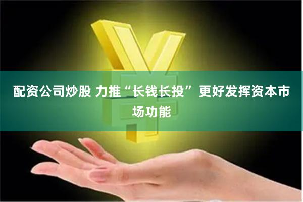 配资公司炒股 力推“长钱长投” 更好发挥资本市场功能