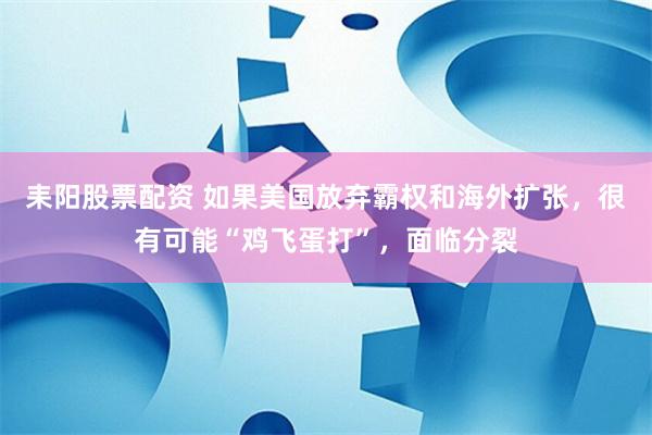 耒阳股票配资 如果美国放弃霸权和海外扩张，很有可能“鸡飞蛋打”，面临分裂