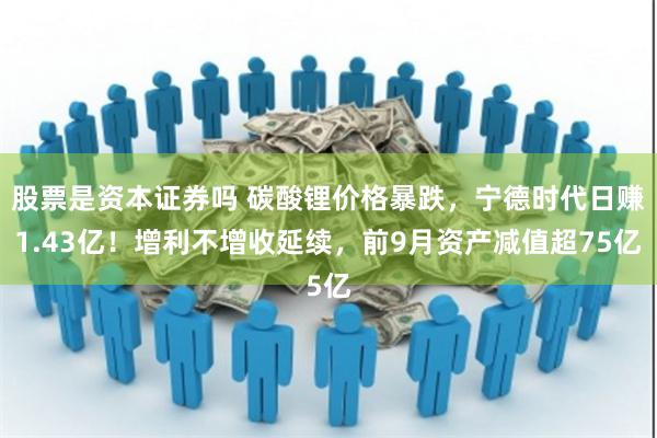股票是资本证券吗 碳酸锂价格暴跌，宁德时代日赚1.43亿！增利不增收延续，前9月资产减值超75亿