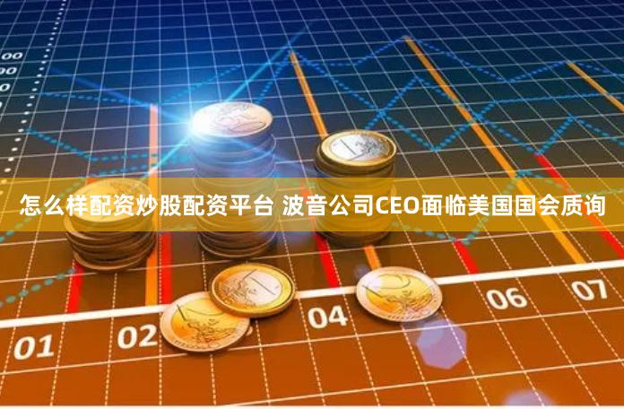 怎么样配资炒股配资平台 波音公司CEO面临美国国会质询