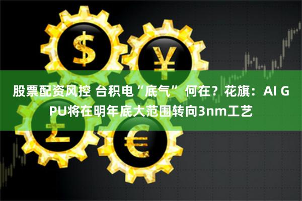 股票配资风控 台积电“底气” 何在？花旗：AI GPU将在明年底大范围转向3nm工艺
