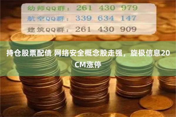 持仓股票配债 网络安全概念股走强，旋极信息20CM涨停