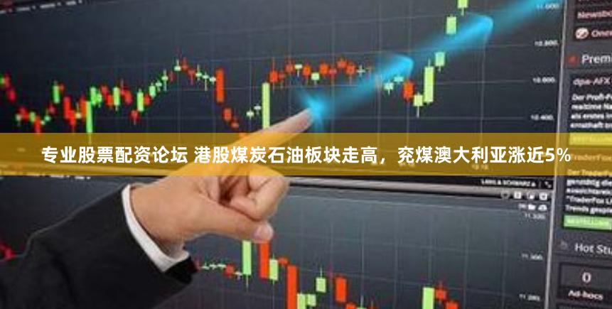专业股票配资论坛 港股煤炭石油板块走高，兖煤澳大利亚涨近5%
