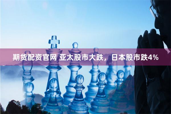期货配资官网 亚太股市大跌，日本股市跌4%