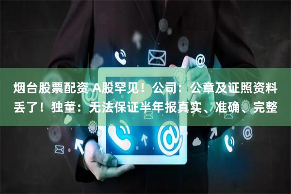 烟台股票配资 A股罕见！公司：公章及证照资料丢了！独董：无法保证半年报真实、准确、完整