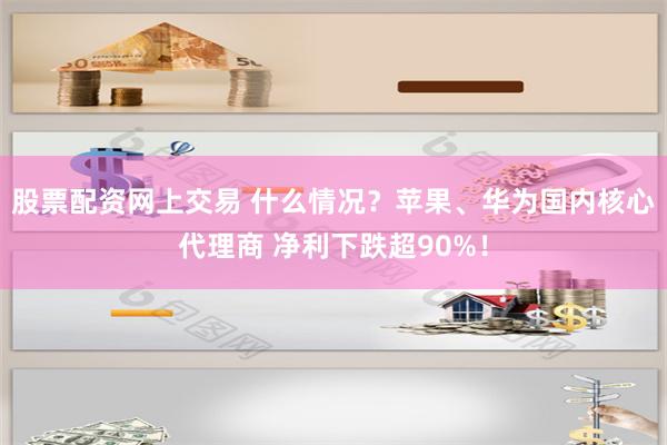 股票配资网上交易 什么情况？苹果、华为国内核心代理商 净利下跌超90%！