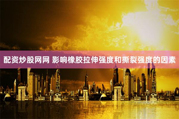配资炒股网网 影响橡胶拉伸强度和撕裂强度的因素