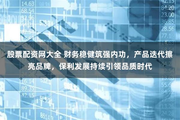 股票配资网大全 财务稳健筑强内功，产品迭代擦亮品牌，保利发展持续引领品质时代