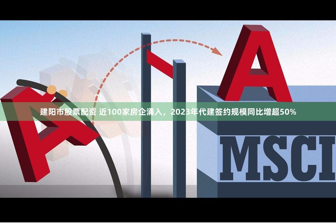 建阳市股票配资 近100家房企涌入，2023年代建签约规模同比增超50%