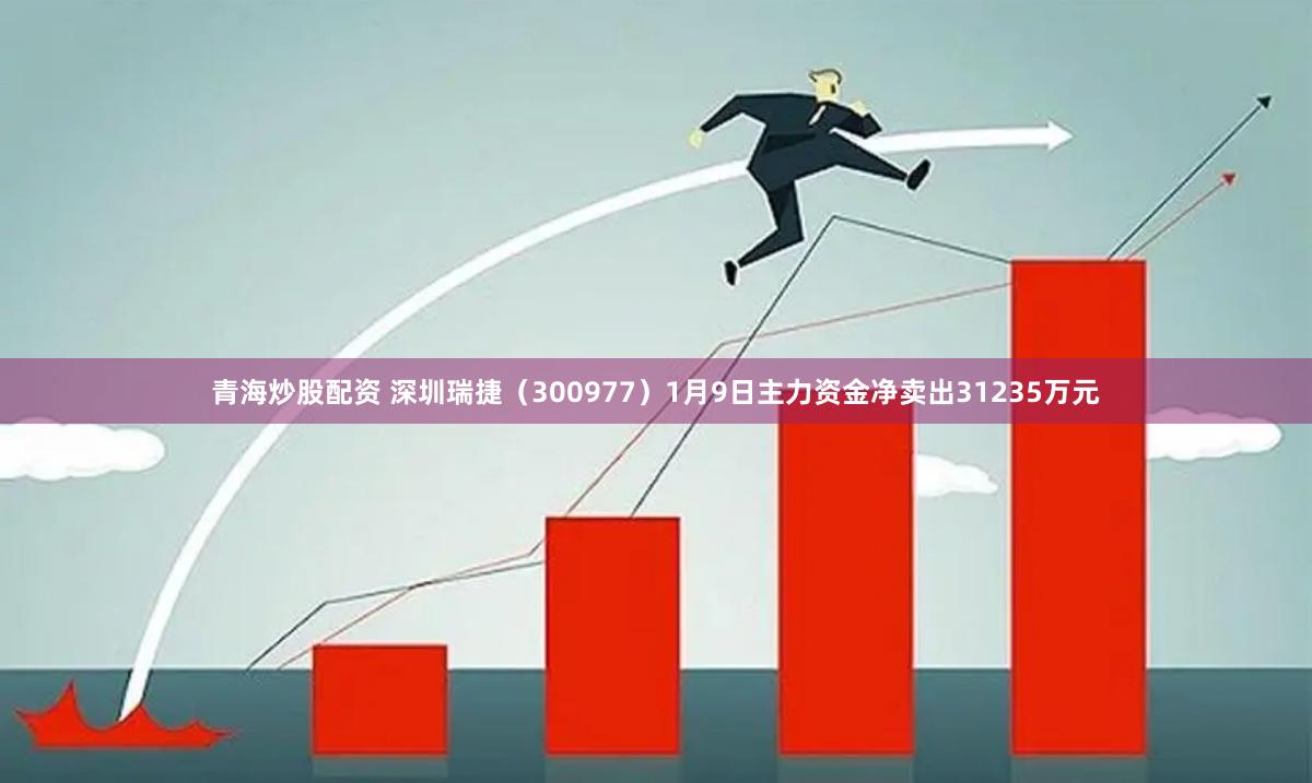青海炒股配资 深圳瑞捷（300977）1月9日主力资金净卖出31235万元