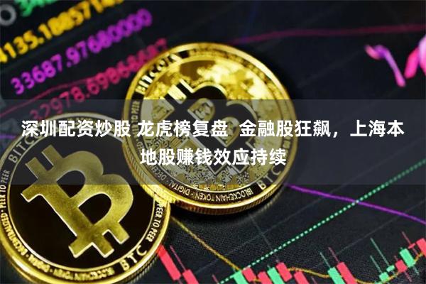深圳配资炒股 龙虎榜复盘  金融股狂飙，上海本地股赚钱效应持续
