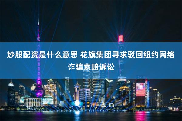 炒股配资是什么意思 花旗集团寻求驳回纽约网络诈骗索赔诉讼