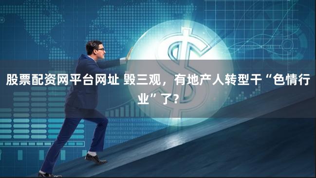 股票配资网平台网址 毁三观，有地产人转型干“色情行业”了？
