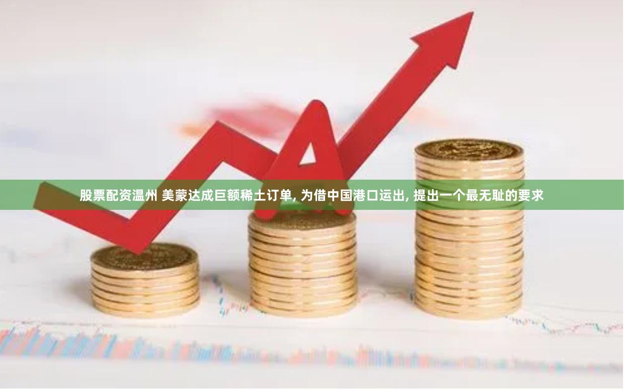 股票配资温州 美蒙达成巨额稀土订单, 为借中国港口运出, 提出一个最无耻的要求
