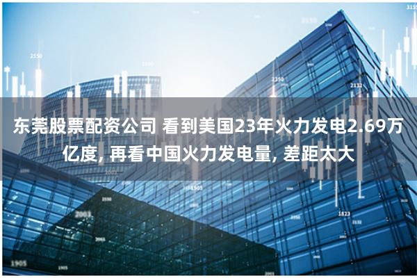 东莞股票配资公司 看到美国23年火力发电2.69万亿度, 再看中国火力发电量, 差距太大