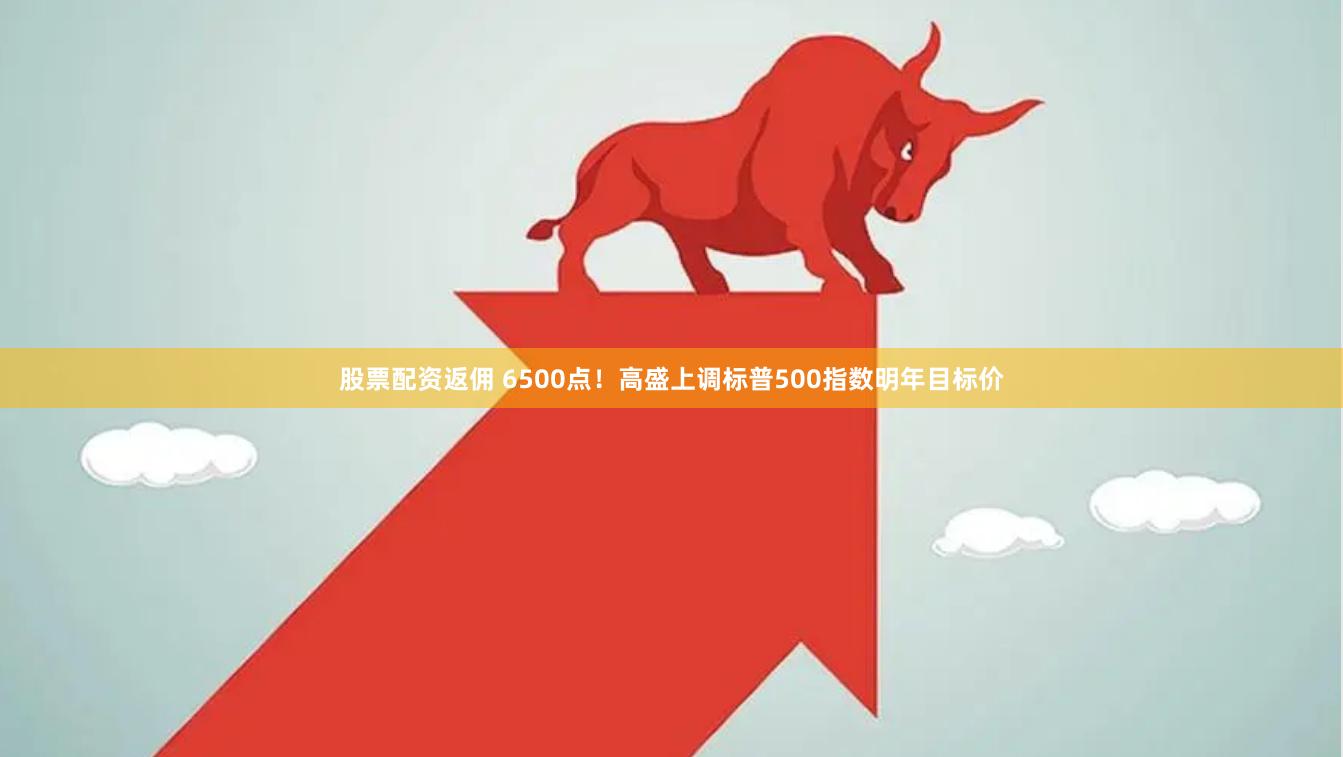 股票配资返佣 6500点！高盛上调标普500指数明年目标价