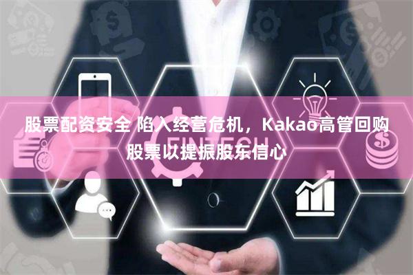 股票配资安全 陷入经营危机，Kakao高管回购股票以提振股东信心