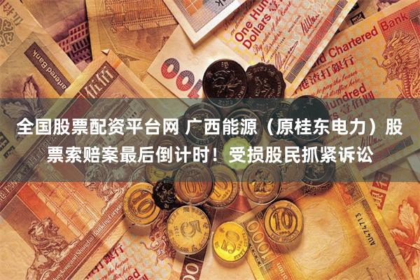 全国股票配资平台网 广西能源（原桂东电力）股票索赔案最后倒计时！受损股民抓紧诉讼