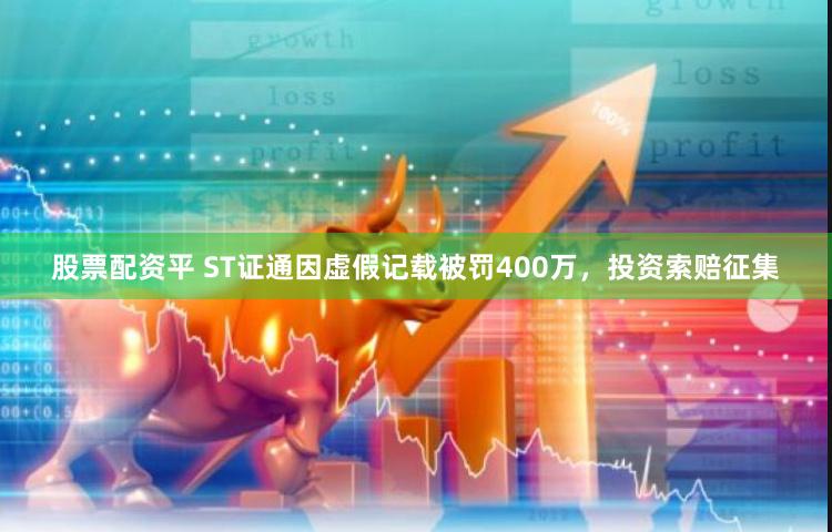 股票配资平 ST证通因虚假记载被罚400万，投资索赔征集