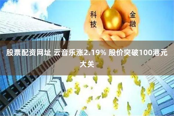 股票配资网址 云音乐涨2.19% 股价突破100港元大关