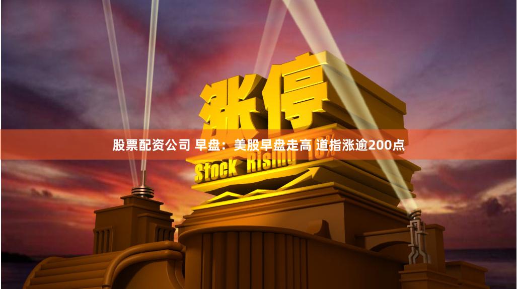 股票配资公司 早盘：美股早盘走高 道指涨逾200点