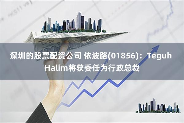深圳的股票配资公司 依波路(01856)：Teguh Halim将获委任为行政总裁