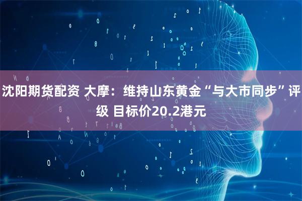 沈阳期货配资 大摩：维持山东黄金“与大市同步”评级 目标价20.2港元