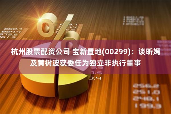 杭州股票配资公司 宝新置地(00299)：谈昕嫣及黄树波获委任为独立非执行董事