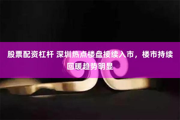 股票配资杠杆 深圳热点楼盘接续入市，楼市持续回暖趋势明显