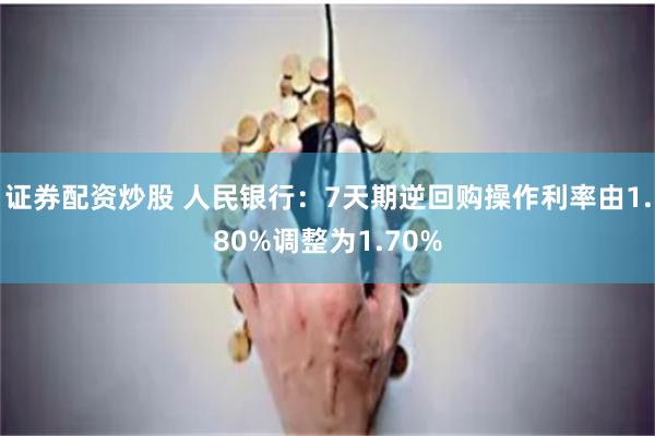 证券配资炒股 人民银行：7天期逆回购操作利率由1.80%调整为1.70%
