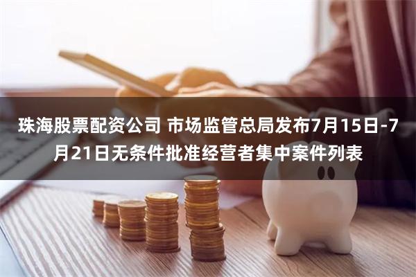 珠海股票配资公司 市场监管总局发布7月15日-7月21日无条件批准经营者集中案件列表