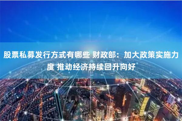 股票私募发行方式有哪些 财政部：加大政策实施力度 推动经济持续回升向好