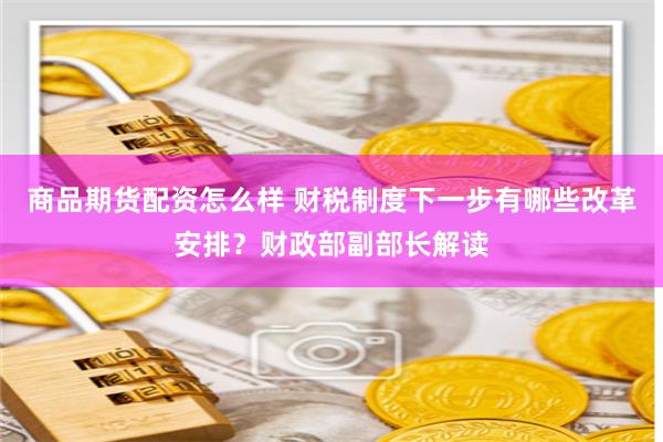 商品期货配资怎么样 财税制度下一步有哪些改革安排？财政部副部长解读