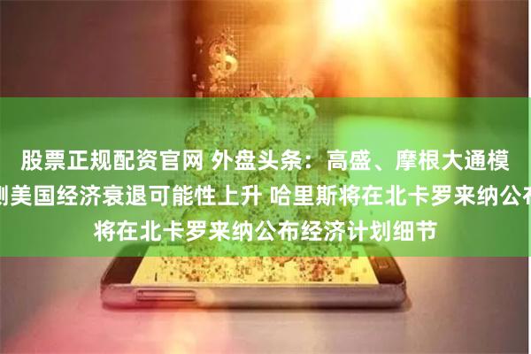 股票正规配资官网 外盘头条：高盛、摩根大通模型显示市场预测美国经济衰退可能性上升 哈里斯将在北卡罗来纳公布经济计划细节