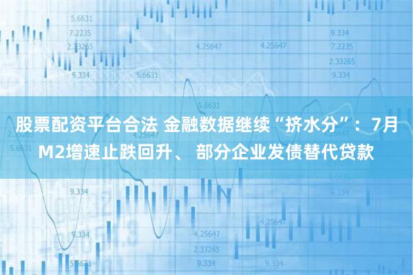 股票配资平台合法 金融数据继续“挤水分”：7月M2增速止跌回升、 部分企业发债替代贷款