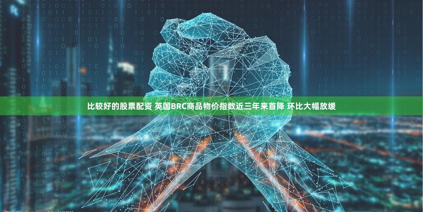 比较好的股票配资 英国BRC商品物价指数近三年来首降 环比大幅放缓