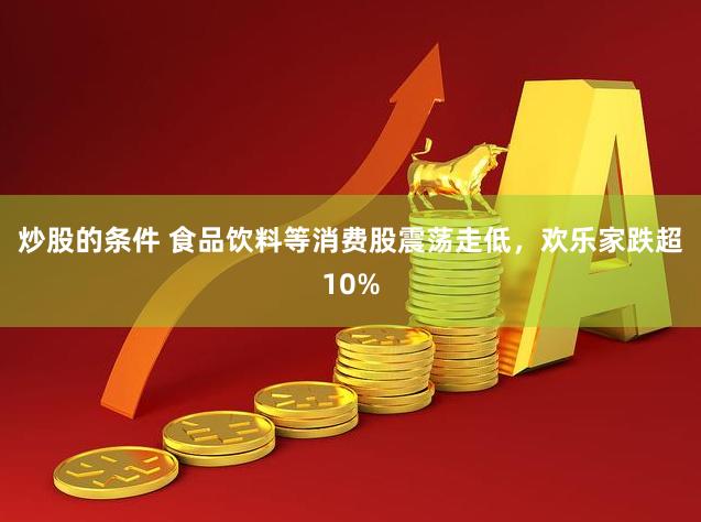 炒股的条件 食品饮料等消费股震荡走低，欢乐家跌超10%