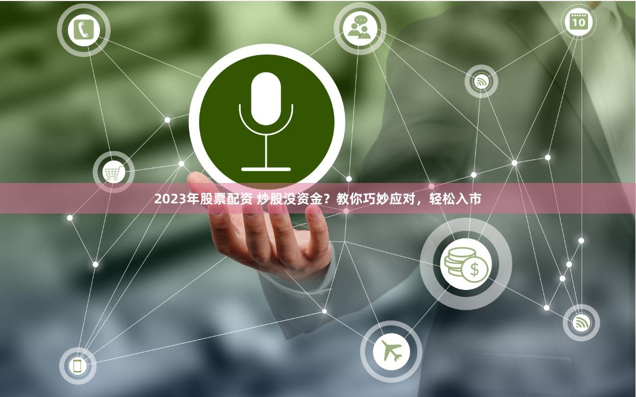 2023年股票配资 炒股没资金？教你巧妙应对，轻松入市