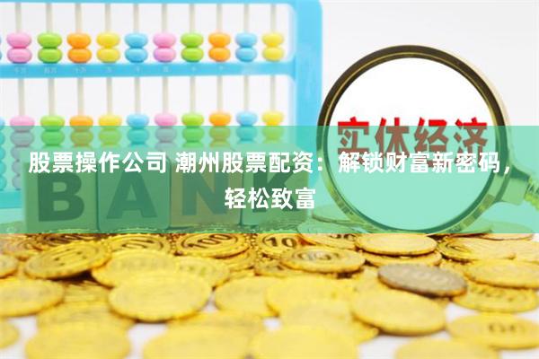 股票操作公司 潮州股票配资：解锁财富新密码，轻松致富