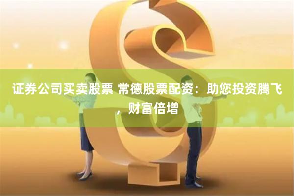 证券公司买卖股票 常德股票配资：助您投资腾飞，财富倍增