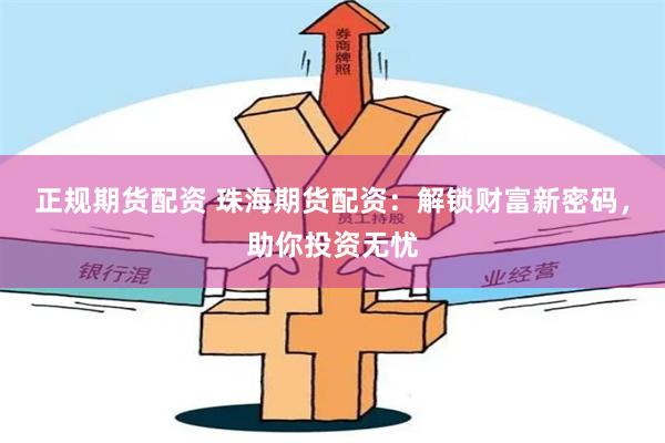 正规期货配资 珠海期货配资：解锁财富新密码，助你投资无忧