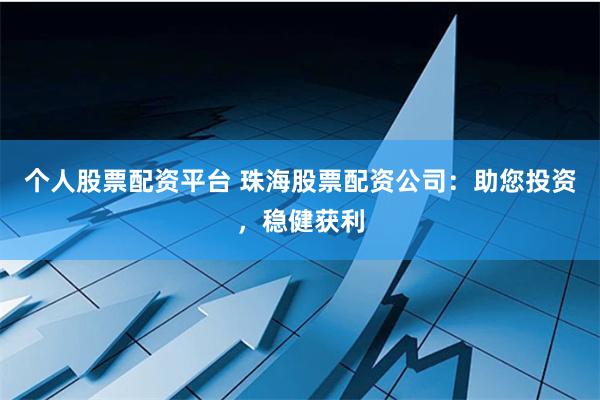 个人股票配资平台 珠海股票配资公司：助您投资，稳健获利
