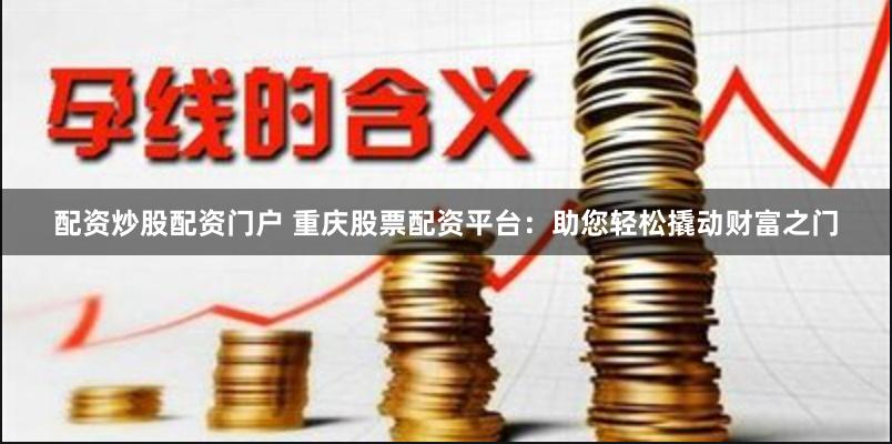 配资炒股配资门户 重庆股票配资平台：助您轻松撬动财富之门