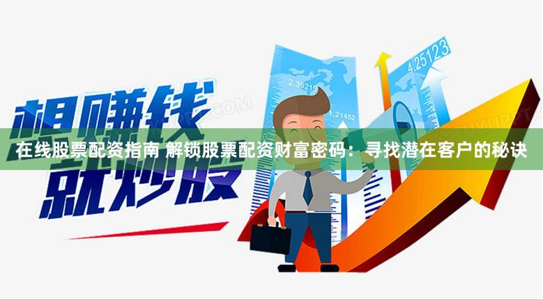 在线股票配资指南 解锁股票配资财富密码：寻找潜在客户的秘诀