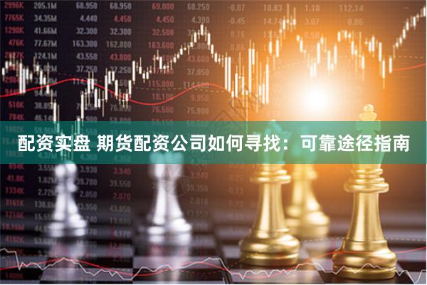 配资实盘 期货配资公司如何寻找：可靠途径指南