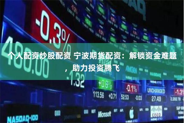 个人配资炒股配资 宁波期货配资：解锁资金难题，助力投资腾飞